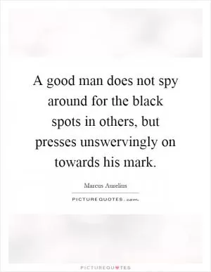 A good man does not spy around for the black spots in others, but presses unswervingly on towards his mark Picture Quote #1