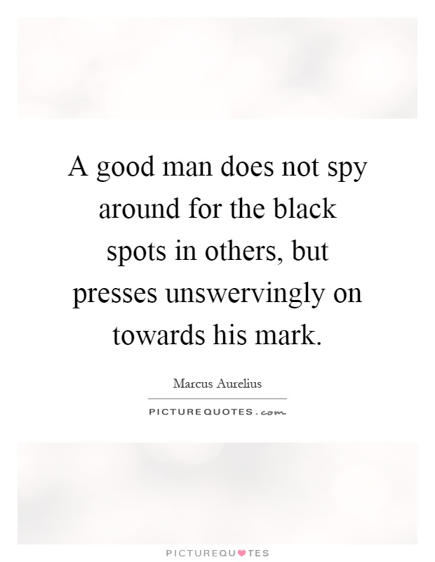 A good man does not spy around for the black spots in others, but presses unswervingly on towards his mark Picture Quote #1