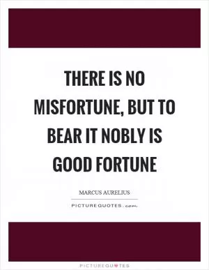 There is no misfortune, but to bear it nobly is good fortune Picture Quote #1