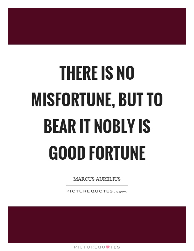 There is no misfortune, but to bear it nobly is good fortune Picture Quote #1