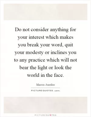 Do not consider anything for your interest which makes you break your word, quit your modesty or inclines you to any practice which will not bear the light or look the world in the face Picture Quote #1