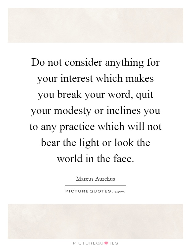 Do not consider anything for your interest which makes you break your word, quit your modesty or inclines you to any practice which will not bear the light or look the world in the face Picture Quote #1