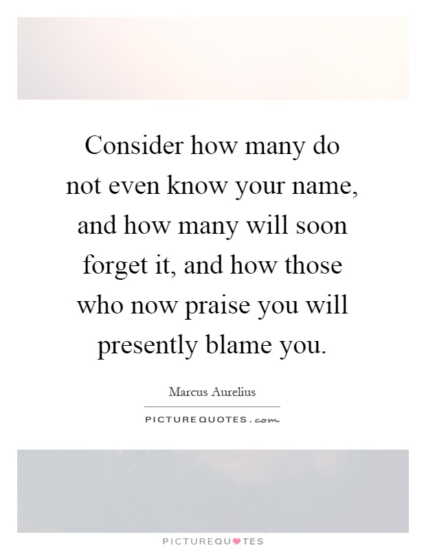 Consider how many do not even know your name, and how many will soon forget it, and how those who now praise you will presently blame you Picture Quote #1