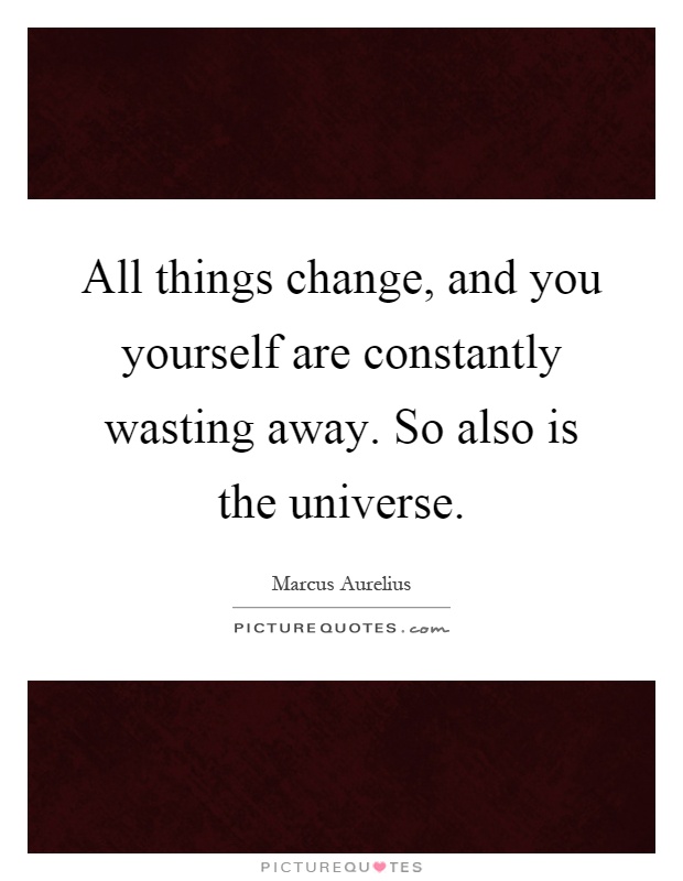 All things change, and you yourself are constantly wasting away. So also is the universe Picture Quote #1