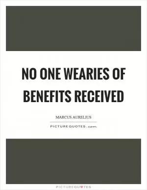 No one wearies of benefits received Picture Quote #1
