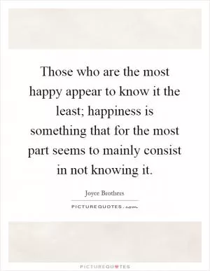 Those who are the most happy appear to know it the least; happiness is something that for the most part seems to mainly consist in not knowing it Picture Quote #1