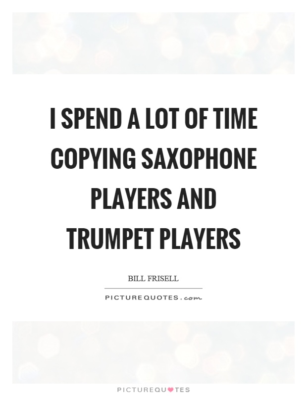 I spend a lot of time copying saxophone players and trumpet players Picture Quote #1