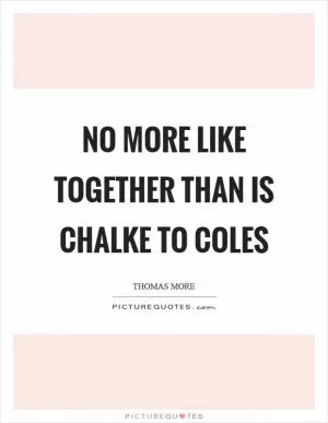 No more like together than is chalke to coles Picture Quote #1