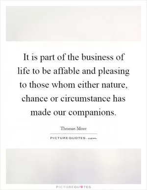 It is part of the business of life to be affable and pleasing to those whom either nature, chance or circumstance has made our companions Picture Quote #1