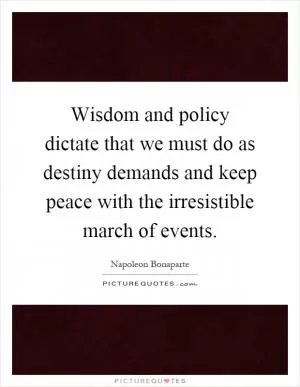 Wisdom and policy dictate that we must do as destiny demands and keep peace with the irresistible march of events Picture Quote #1