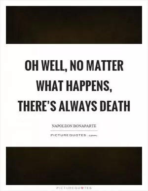 Oh well, no matter what happens, there’s always death Picture Quote #1