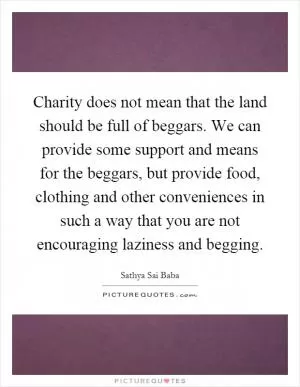 Charity does not mean that the land should be full of beggars. We can provide some support and means for the beggars, but provide food, clothing and other conveniences in such a way that you are not encouraging laziness and begging Picture Quote #1