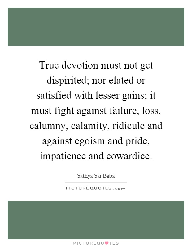 True devotion must not get dispirited; nor elated or satisfied with lesser gains; it must fight against failure, loss, calumny, calamity, ridicule and against egoism and pride, impatience and cowardice Picture Quote #1