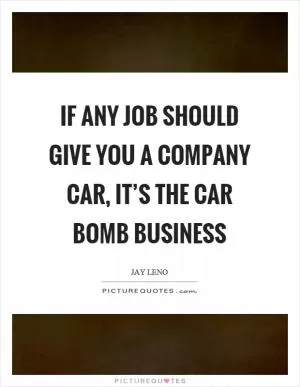 If any job should give you a company car, it’s the car bomb business Picture Quote #1
