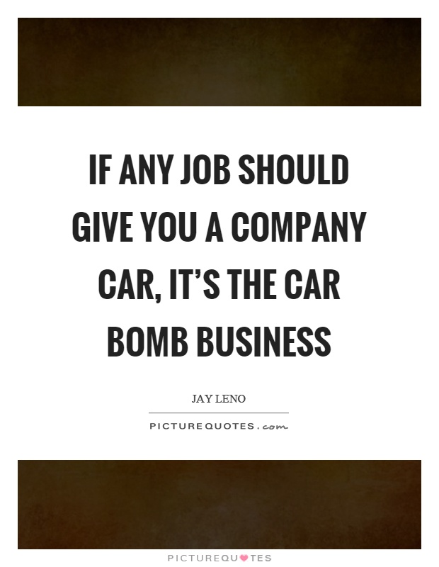 If any job should give you a company car, it's the car bomb business Picture Quote #1