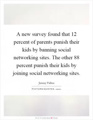 A new survey found that 12 percent of parents punish their kids by banning social networking sites. The other 88 percent punish their kids by joining social networking sites Picture Quote #1