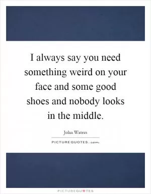 I always say you need something weird on your face and some good shoes and nobody looks in the middle Picture Quote #1