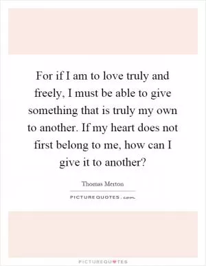 For if I am to love truly and freely, I must be able to give something that is truly my own to another. If my heart does not first belong to me, how can I give it to another? Picture Quote #1