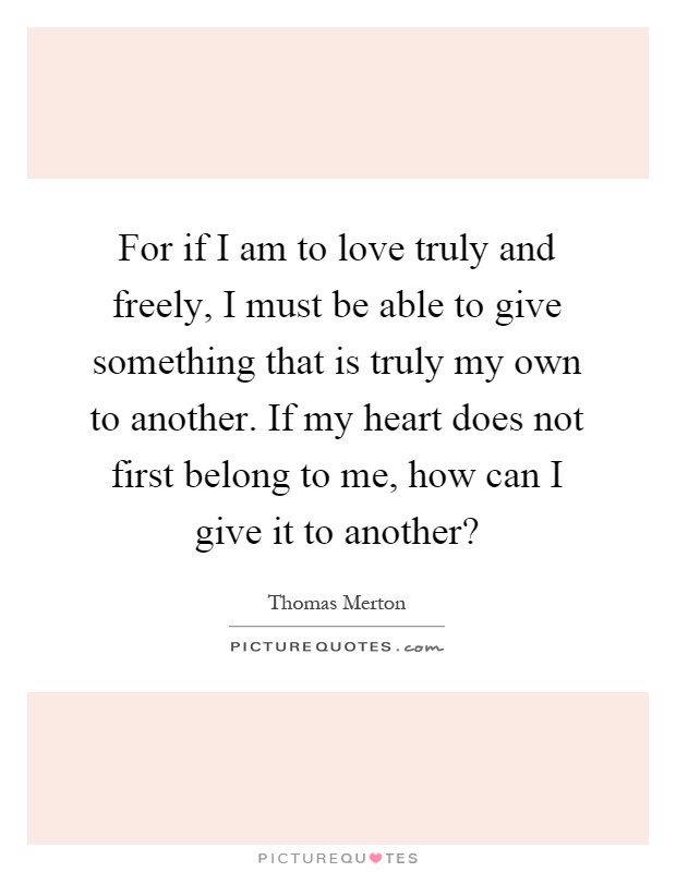 For if I am to love truly and freely, I must be able to give something that is truly my own to another. If my heart does not first belong to me, how can I give it to another? Picture Quote #1