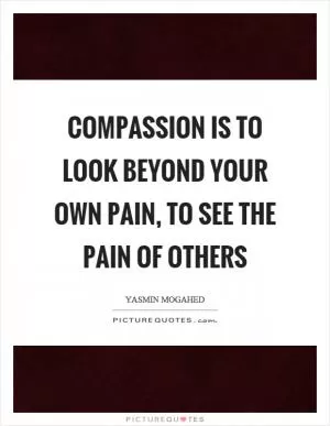 Compassion is to look beyond your own pain, to see the pain of others Picture Quote #1