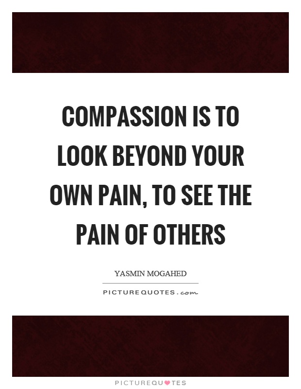 Compassion is to look beyond your own pain, to see the pain of others Picture Quote #1