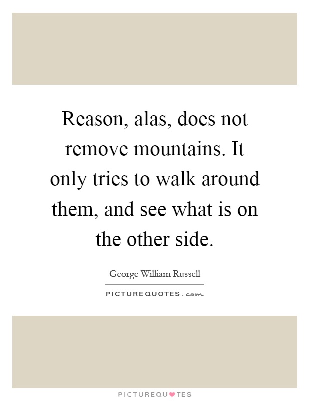 Reason, alas, does not remove mountains. It only tries to walk around them, and see what is on the other side Picture Quote #1