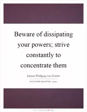 Beware of dissipating your powers; strive constantly to concentrate them Picture Quote #1