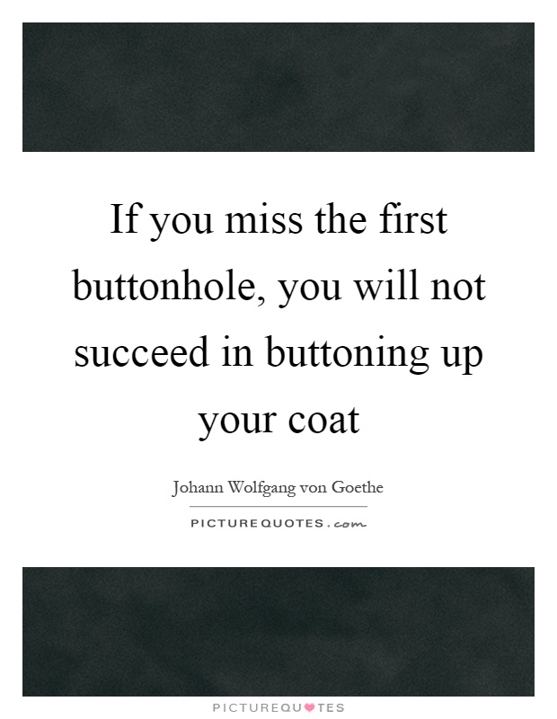 If you miss the first buttonhole, you will not succeed in buttoning up your coat Picture Quote #1