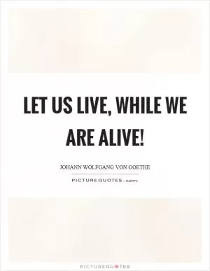 Let us live, while we are alive! Picture Quote #1