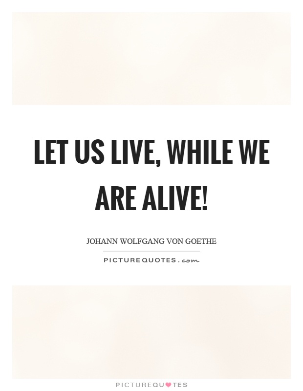 Let us live, while we are alive! Picture Quote #1