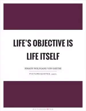 Life’s objective is life itself Picture Quote #1