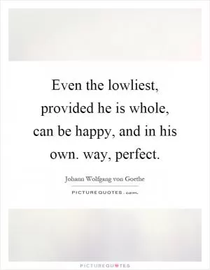 Even the lowliest, provided he is whole, can be happy, and in his own. way, perfect Picture Quote #1