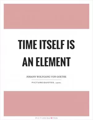 Time itself is an element Picture Quote #1