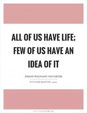 All of us have life; few of us have an idea of it Picture Quote #1
