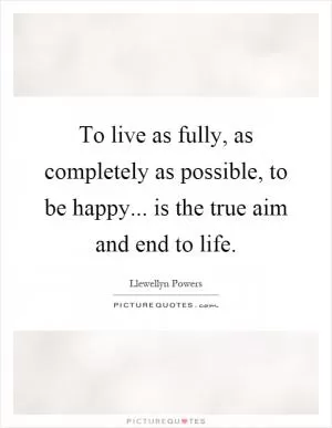 To live as fully, as completely as possible, to be happy... is the true aim and end to life Picture Quote #1