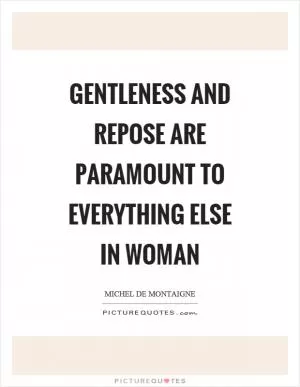 Gentleness and repose are paramount to everything else in woman Picture Quote #1