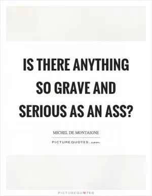 Is there anything so grave and serious as an ass? Picture Quote #1