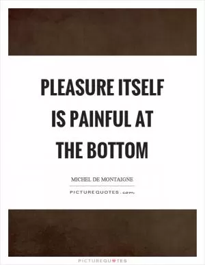 Pleasure itself is painful at the bottom Picture Quote #1