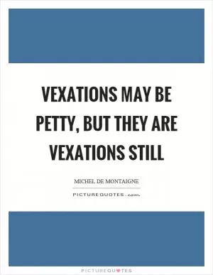 Vexations may be petty, but they are vexations still Picture Quote #1