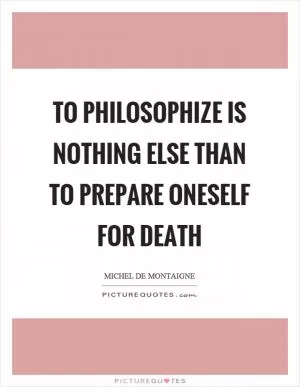 To philosophize is nothing else than to prepare oneself for death Picture Quote #1