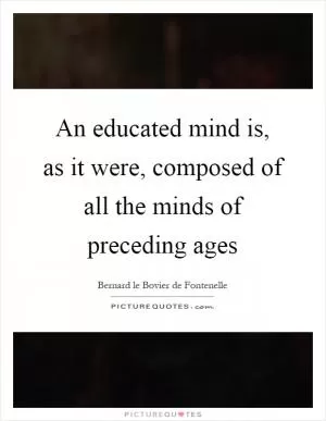 An educated mind is, as it were, composed of all the minds of preceding ages Picture Quote #1