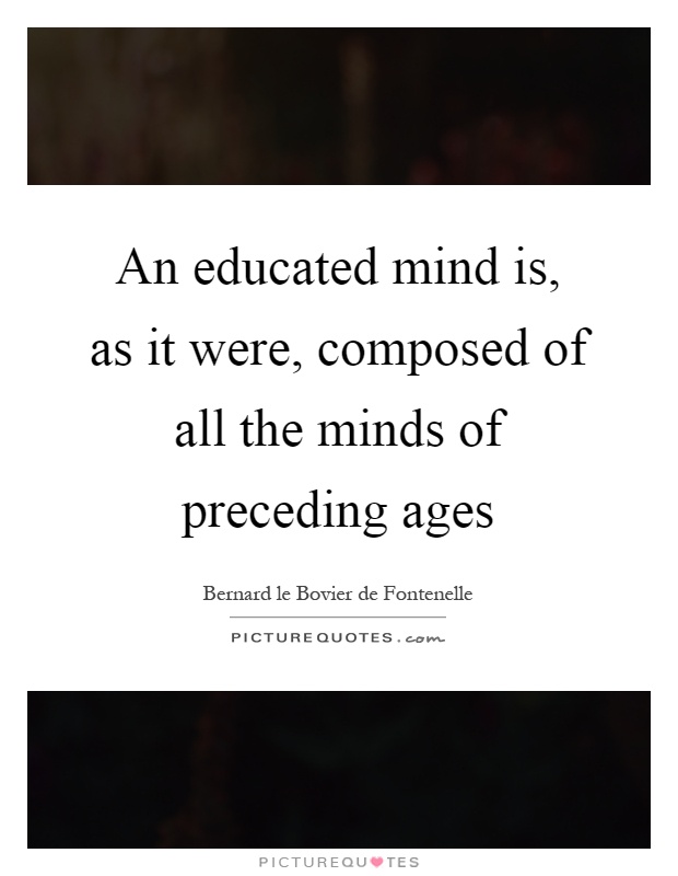 An educated mind is, as it were, composed of all the minds of preceding ages Picture Quote #1