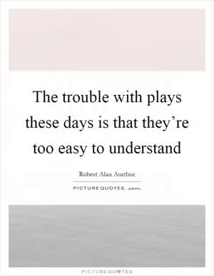 The trouble with plays these days is that they’re too easy to understand Picture Quote #1