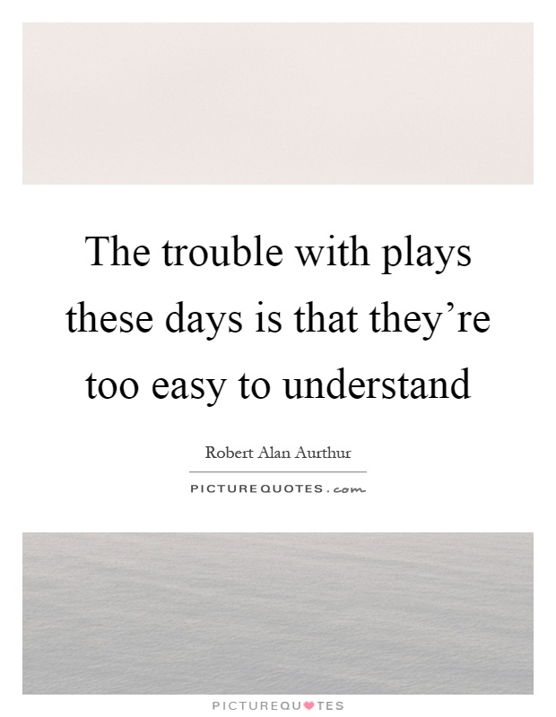 The trouble with plays these days is that they're too easy to understand Picture Quote #1