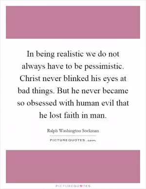 In being realistic we do not always have to be pessimistic. Christ never blinked his eyes at bad things. But he never became so obsessed with human evil that he lost faith in man Picture Quote #1