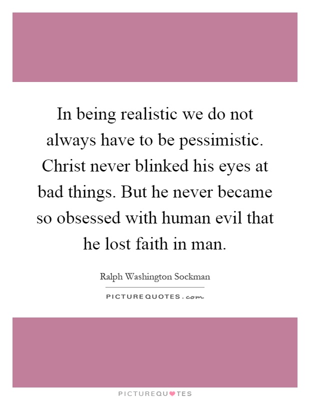 In being realistic we do not always have to be pessimistic. Christ never blinked his eyes at bad things. But he never became so obsessed with human evil that he lost faith in man Picture Quote #1