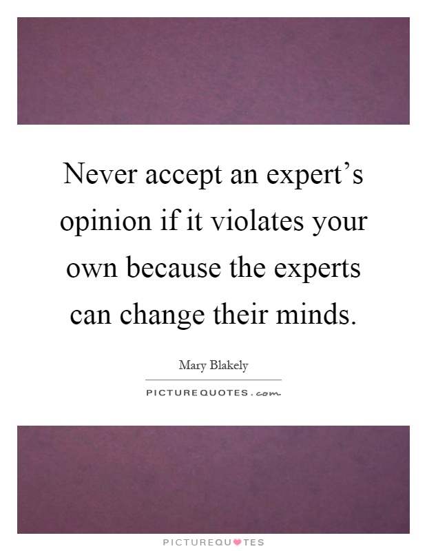Never accept an expert's opinion if it violates your own because the experts can change their minds Picture Quote #1