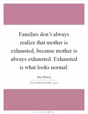 Families don’t always realize that mother is exhausted, because mother is always exhausted. Exhausted is what looks normal Picture Quote #1