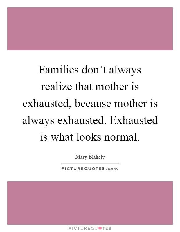 Families don't always realize that mother is exhausted, because mother is always exhausted. Exhausted is what looks normal Picture Quote #1