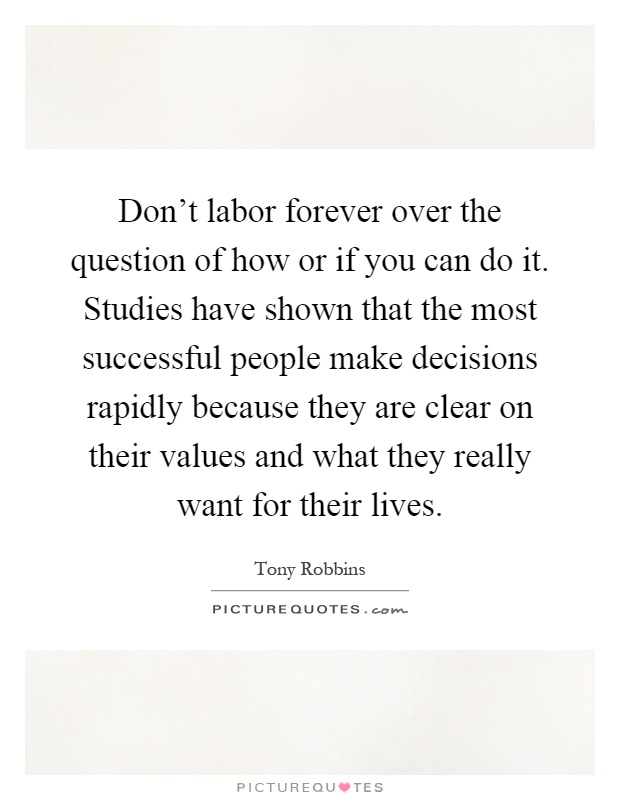 Don't labor forever over the question of how or if you can do it. Studies have shown that the most successful people make decisions rapidly because they are clear on their values and what they really want for their lives Picture Quote #1